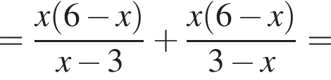 = дробь: числитель: x левая круглая скобка 6 минус x правая круглая скобка , знаменатель: x минус 3 конец дроби плюс дробь: числитель: x левая круглая скобка 6 минус x правая круглая скобка , знаменатель: 3 минус x конец дроби =