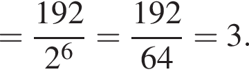 = дробь: чис­ли­тель: 192, зна­ме­на­тель: 2 в сте­пе­ни 6 конец дроби = дробь: чис­ли­тель: 192, зна­ме­на­тель: 64 конец дроби =3. 