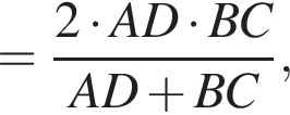 = дробь: чис­ли­тель: 2 умно­жить на AD умно­жить на BC, зна­ме­на­тель: AD плюс BC конец дроби , 