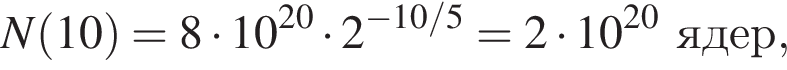 N левая круглая скобка 10 правая круглая скобка =8 умножить на 10 в степени левая круглая скобка 20 правая круглая скобка умножить на 2 в степени левая круглая скобка минус 10/5 правая круглая скобка =2 умножить на 10 в степени левая круглая скобка 20 правая круглая скобка ядер,