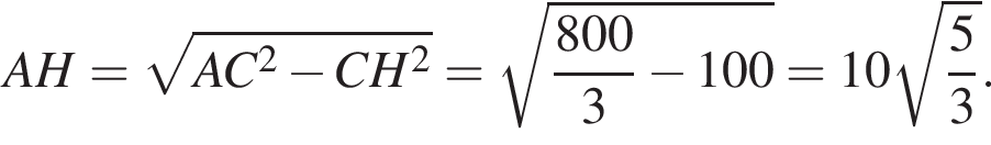 AH= корень из: начало аргумента: AC в квадрате минус CH в квадрате конец аргумента = корень из: начало аргумента: дробь: числитель: 800, знаменатель: 3 конец дроби минус 100 конец аргумента =10 корень из: начало аргумента: дробь: числитель: 5, знаменатель: 3 конец дроби конец аргумента .