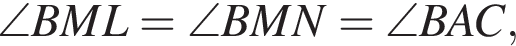 \angle BML = \angle BMN = \angle BAC,