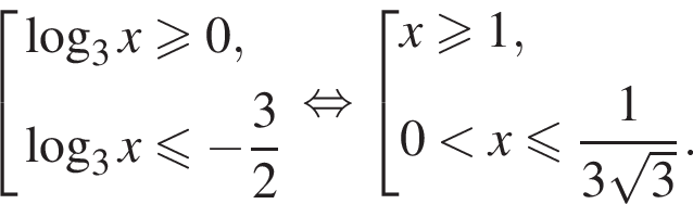  со­во­куп­ность вы­ра­же­ний ло­га­рифм по ос­но­ва­нию 3 x боль­ше или равно 0, ло­га­рифм по ос­но­ва­нию 3 x мень­ше или равно минус дробь: чис­ли­тель: 3, зна­ме­на­тель: 2 конец дроби конец со­во­куп­но­сти . рав­но­силь­но со­во­куп­ность вы­ра­же­ний x боль­ше или равно 1,0 мень­ше x мень­ше или равно дробь: чис­ли­тель: 1, зна­ме­на­тель: 3 ко­рень из: на­ча­ло ар­гу­мен­та: 3 конец ар­гу­мен­та конец дроби . конец со­во­куп­но­сти . 