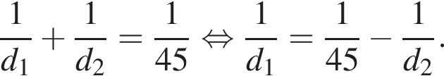 дробь: числитель: 1, знаменатель: d_1 конец дроби плюс дробь: числитель: 1, знаменатель: d_2 конец дроби = дробь: числитель: 1, знаменатель: 45 конец дроби равносильно дробь: числитель: 1, знаменатель: d_1 конец дроби = дробь: числитель: 1, знаменатель: 45 конец дроби минус дробь: числитель: 1, знаменатель: d_2 конец дроби .