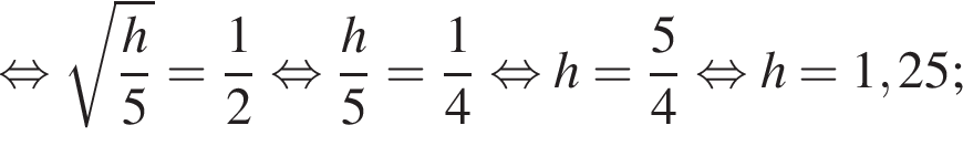  рав­но­силь­но ко­рень из д робь: чис­ли­тель: h, зна­ме­на­тель: 5 конец дроби = дробь: чис­ли­тель: 1, зна­ме­на­тель: 2 конец дроби } рав­но­силь­но дробь: чис­ли­тель: h}5 = дробь: чис­ли­тель: {, зна­ме­на­тель: 1 конец дроби , зна­ме­на­тель: 4 конец дроби рав­но­силь­но h= дробь: чис­ли­тель: 5, зна­ме­на­тель: 4 конец дроби рав­но­силь­но h = 1,25; 