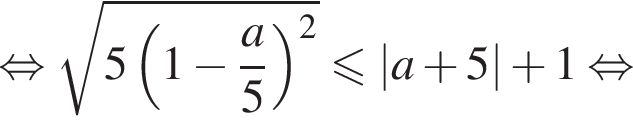  рав­но­силь­но ко­рень из: на­ча­ло ар­гу­мен­та: 5 левая круг­лая скоб­ка 1 минус дробь: чис­ли­тель: a, зна­ме­на­тель: 5 конец дроби пра­вая круг­лая скоб­ка в квад­ра­те конец ар­гу­мен­та мень­ше или равно |a плюс 5| плюс 1 рав­но­силь­но 