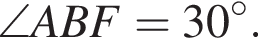  \angle ABF = 30 гра­ду­сов.