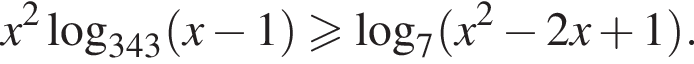 x в квад­ра­те ло­га­рифм по ос­но­ва­нию левая круг­лая скоб­ка 343 пра­вая круг­лая скоб­ка левая круг­лая скоб­ка x минус 1 пра­вая круг­лая скоб­ка боль­ше или равно ло­га­рифм по ос­но­ва­нию 7 левая круг­лая скоб­ка x в квад­ра­те минус 2x плюс 1 пра­вая круг­лая скоб­ка .