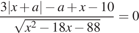  дробь: чис­ли­тель: 3 |x плюс a| минус a плюс x минус 10, зна­ме­на­тель: ко­рень из: на­ча­ло ар­гу­мен­та: x в квад­ра­те минус 18x минус 88 конец ар­гу­мен­та конец дроби = 0 