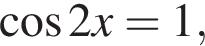 косинус 2x=1,