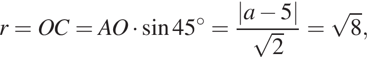 r=OC=AO умно­жить на синус 45 гра­ду­сов= дробь: чис­ли­тель: |a минус 5|, зна­ме­на­тель: ко­рень из: на­ча­ло ар­гу­мен­та: 2 конец ар­гу­мен­та конец дроби = ко­рень из: на­ча­ло ар­гу­мен­та: 8 конец ар­гу­мен­та , 
