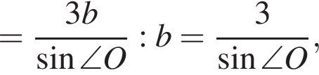 = дробь: чис­ли­тель: 3b, зна­ме­на­тель: синус \angle O конец дроби : b= дробь: чис­ли­тель: 3, зна­ме­на­тель: синус \angle O конец дроби , 