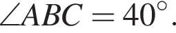 \angle ABC = 40 гра­ду­сов .