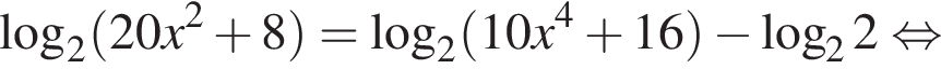 логарифм по основанию 2 левая круглая скобка 20x в квадрате плюс 8 правая круглая скобка = логарифм по основанию 2 левая круглая скобка 10x в степени 4 плюс 16 правая круглая скобка минус логарифм по основанию 2 2 равносильно