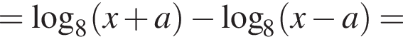 = ло­га­рифм по ос­но­ва­нию 8 левая круг­лая скоб­ка x плюс a пра­вая круг­лая скоб­ка минус ло­га­рифм по ос­но­ва­нию 8 левая круг­лая скоб­ка x минус a пра­вая круг­лая скоб­ка =