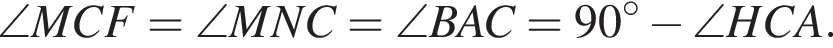 \angle MCF = \angle MNC = \angle BAC = 90 градусов минус \angle HCA.