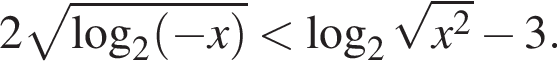2 ко­рень из: на­ча­ло ар­гу­мен­та: ло­га­рифм по ос­но­ва­нию 2 левая круг­лая скоб­ка минус x пра­вая круг­лая скоб­ка конец ар­гу­мен­та мень­ше ло­га­рифм по ос­но­ва­нию 2 ко­рень из: на­ча­ло ар­гу­мен­та: x в квад­ра­те конец ар­гу­мен­та минус 3.