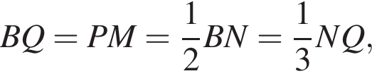 BQ = PM = дробь: чис­ли­тель: 1, зна­ме­на­тель: 2 конец дроби BN = дробь: чис­ли­тель: 1, зна­ме­на­тель: 3 конец дроби NQ, 