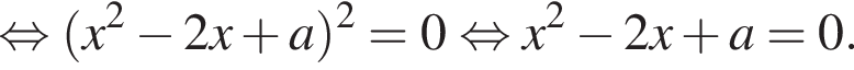  рав­но­силь­но левая круг­лая скоб­ка x в квад­ра­те минус 2x плюс a пра­вая круг­лая скоб­ка в квад­ра­те = 0 рав­но­силь­но x в квад­ра­те минус 2x плюс a = 0.