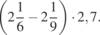 левая круг­лая скоб­ка целая часть: 2, дроб­ная часть: чис­ли­тель: 1, зна­ме­на­тель: 6 минус целая часть: 2, дроб­ная часть: чис­ли­тель: 1, зна­ме­на­тель: 9 пра­вая круг­лая скоб­ка умно­жить на 2,7.