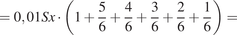 =0,01Sx умно­жить на левая круг­лая скоб­ка 1 плюс дробь: чис­ли­тель: 5, зна­ме­на­тель: 6 конец дроби плюс дробь: чис­ли­тель: 4, зна­ме­на­тель: 6 конец дроби плюс дробь: чис­ли­тель: 3, зна­ме­на­тель: 6 конец дроби плюс дробь: чис­ли­тель: 2, зна­ме­на­тель: 6 конец дроби плюс дробь: чис­ли­тель: 1, зна­ме­на­тель: 6 конец дроби пра­вая круг­лая скоб­ка = 