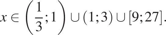 x при­над­ле­жит левая круг­лая скоб­ка дробь: чис­ли­тель: 1, зна­ме­на­тель: 3 конец дроби ;1 пра­вая круг­лая скоб­ка \cup левая круг­лая скоб­ка 1;3 пра­вая круг­лая скоб­ка \cup левая квад­рат­ная скоб­ка 9;27 пра­вая квад­рат­ная скоб­ка .