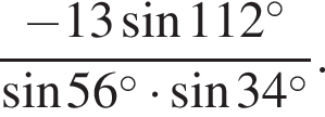  дробь: чис­ли­тель: минус 13 синус 112 в сте­пе­ни левая круг­лая скоб­ка \circ пра­вая круг­лая скоб­ка , зна­ме­на­тель: синус 56 в сте­пе­ни левая круг­лая скоб­ка \circ пра­вая круг­лая скоб­ка умно­жить на синус 34 в сте­пе­ни левая круг­лая скоб­ка \circ пра­вая круг­лая скоб­ка конец дроби . 