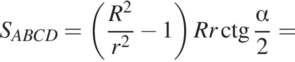 S_ABCD= левая круг­лая скоб­ка дробь: чис­ли­тель: R в квад­ра­те , зна­ме­на­тель: r в квад­ра­те конец дроби минус 1 пра­вая круг­лая скоб­ка Rr\ctg дробь: чис­ли­тель: альфа , зна­ме­на­тель: 2 конец дроби = 