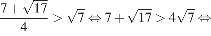  дробь: чис­ли­тель: 7 плюс ко­рень из: на­ча­ло ар­гу­мен­та: 17 конец ар­гу­мен­та , зна­ме­на­тель: 4 конец дроби боль­ше ко­рень из: на­ча­ло ар­гу­мен­та: 7 конец ар­гу­мен­та рав­но­силь­но 7 плюс ко­рень из: на­ча­ло ар­гу­мен­та: 17 конец ар­гу­мен­та боль­ше 4 ко­рень из: на­ча­ло ар­гу­мен­та: 7 конец ар­гу­мен­та рав­но­силь­но 