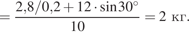 = дробь: чис­ли­тель: 2,8/0,2 плюс 12 умно­жить на синус 30 гра­ду­сов, зна­ме­на­тель: 10 конец дроби =2кг. 
