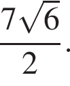 дробь: чис­ли­тель: 7 ко­рень из 6 , зна­ме­на­тель: 2 конец дроби . 