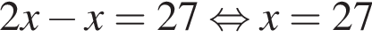2x минус x=27 рав­но­силь­но x=27