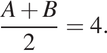  дробь: чис­ли­тель: A плюс B, зна­ме­на­тель: 2 конец дроби =4. 