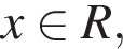 x при­над­ле­жит R,