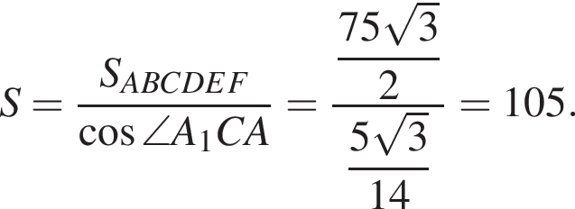 S= дробь: числитель: S_ABCDEF, знаменатель: косинус \angle A_1CA конец дроби = дробь: числитель: \dfrac75 корень из: начало аргумента: 3 конец аргумента , знаменатель: 2 конец дроби \dfrac5 корень из 3 14 = 105.