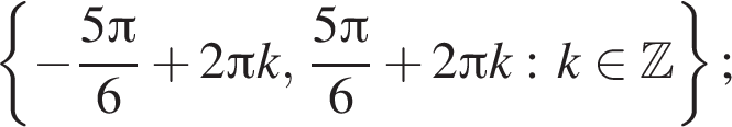  левая фи­гур­ная скоб­ка минус дробь: чис­ли­тель: 5 Пи , зна­ме­на­тель: 6 конец дроби плюс 2 Пи k, дробь: чис­ли­тель: 5 Пи , зна­ме­на­тель: 6 конец дроби плюс 2 Пи k: k при­над­ле­жит Z пра­вая фи­гур­ная скоб­ка ; 