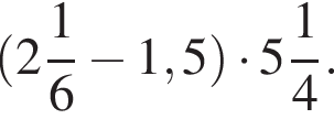  левая круг­лая скоб­ка целая часть: 2, дроб­ная часть: чис­ли­тель: 1, зна­ме­на­тель: 6 минус 1,5 пра­вая круг­лая скоб­ка умно­жить на целая часть: 5, дроб­ная часть: чис­ли­тель: 1, зна­ме­на­тель: 4 .