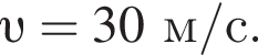  v =30м/с.
