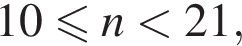 10 мень­ше или равно n мень­ше 21,