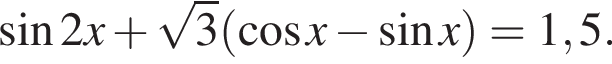 синус 2x плюс корень из: начало аргумента: 3 конец аргумента левая круглая скобка косинус x минус синус x правая круглая скобка = 1,5.