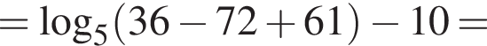 = логарифм по основанию 5 левая круглая скобка 36 минус 72 плюс 61 правая круглая скобка минус 10=