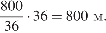  дробь: чис­ли­тель: 800, зна­ме­на­тель: 36 конец дроби умно­жить на 36 =800~м. 