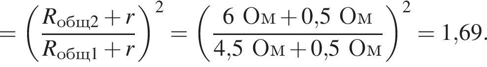 = левая круг­лая скоб­ка дробь: чис­ли­тель: R_общ2 плюс r, зна­ме­на­тель: R_общ1 плюс r конец дроби пра­вая круг­лая скоб­ка в квад­ра­те = левая круг­лая скоб­ка дробь: чис­ли­тель: 6Ом плюс 0,5Ом, зна­ме­на­тель: 4,5Ом плюс 0,5Ом конец дроби пра­вая круг­лая скоб­ка в квад­ра­те = 1,69. 
