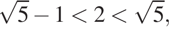  ко­рень из: на­ча­ло ар­гу­мен­та: 5 конец ар­гу­мен­та минус 1 мень­ше 2 мень­ше ко­рень из: на­ча­ло ар­гу­мен­та: 5 конец ар­гу­мен­та ,