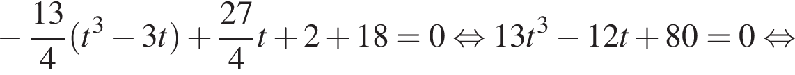  минус дробь: чис­ли­тель: 13, зна­ме­на­тель: 4 конец дроби левая круг­лая скоб­ка t в кубе минус 3t пра­вая круг­лая скоб­ка плюс дробь: чис­ли­тель: 27, зна­ме­на­тель: 4 конец дроби t плюс 2 плюс 18=0 рав­но­силь­но 13t в кубе минус 12t плюс 80=0 рав­но­силь­но 