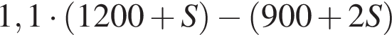 1,1 умно­жить на левая круг­лая скоб­ка 1200 плюс S пра­вая круг­лая скоб­ка минус левая круг­лая скоб­ка 900 плюс 2S пра­вая круг­лая скоб­ка 