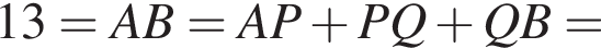 13=AB=AP плюс PQ плюс QB=