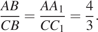  дробь: чис­ли­тель: AB, зна­ме­на­тель: CB конец дроби = дробь: чис­ли­тель: AA_1, зна­ме­на­тель: CC_1 конец дроби = дробь: чис­ли­тель: 4, зна­ме­на­тель: 3 конец дроби . 