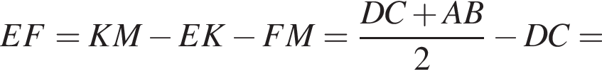 EF=KM минус EK минус FM= дробь: чис­ли­тель: DC плюс AB, зна­ме­на­тель: 2 конец дроби минус DC= 