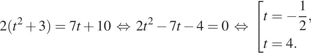 2 левая круг­лая скоб­ка t в квад­ра­те плюс 3 пра­вая круг­лая скоб­ка =7t плюс 10\: рав­но­силь­но \: 2t в квад­ра­те минус 7t минус 4=0\: рав­но­силь­но \: со­во­куп­ность вы­ра­же­ний t= минус дробь: чис­ли­тель: 1, зна­ме­на­тель: 2 конец дроби ,t=4. конец со­во­куп­но­сти . 